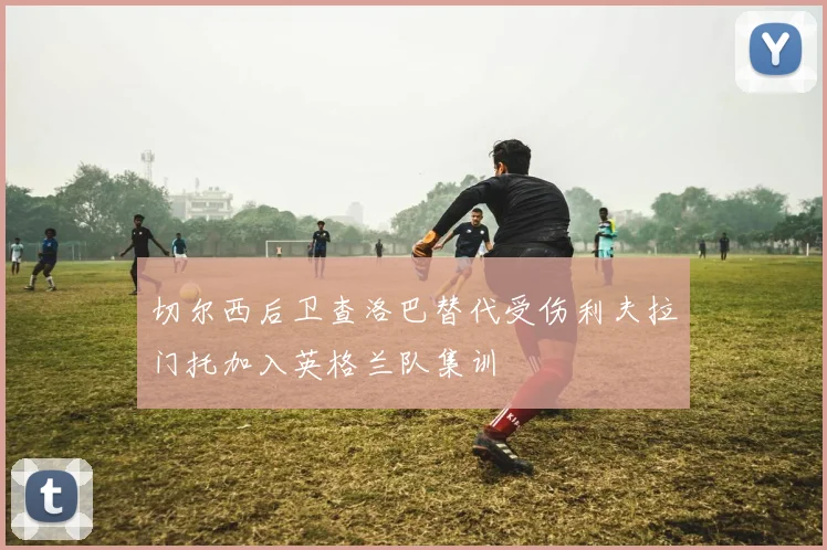 切尔西后卫查洛巴替代受伤利夫拉门托加入英格兰队集训