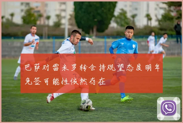 巴萨对雷米罗转会持观望态度明年免签可能性依然存在