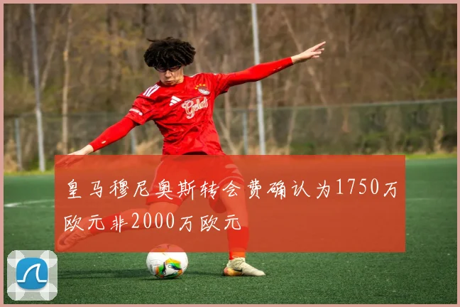 皇马穆尼奥斯转会费确认为1750万欧元非2000万欧元