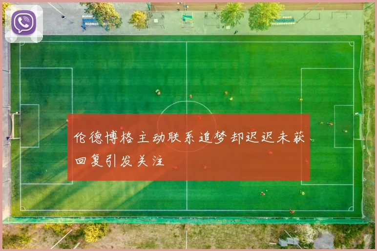 伦德博格主动联系追梦却迟迟未获回复引发关注