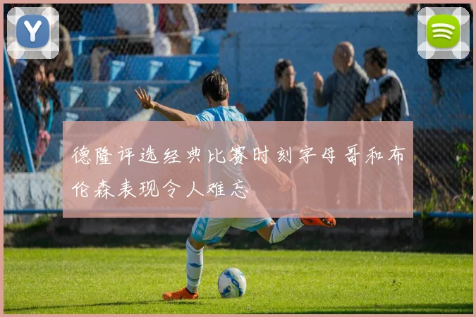 德隆评选经典比赛时刻字母哥和布伦森表现令人难忘