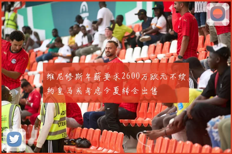 维尼修斯年薪要求2600万欧元不续约皇马或考虑今夏转会出售