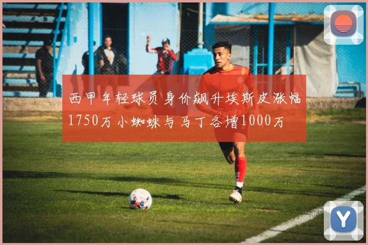 西甲年轻球员身价飙升埃斯皮涨幅1750万小蜘蛛与马丁各增1000万