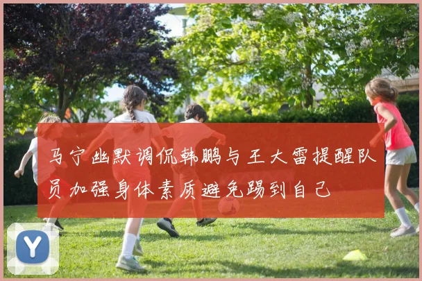 马宁幽默调侃韩鹏与王大雷提醒队员加强身体素质避免踢到自己