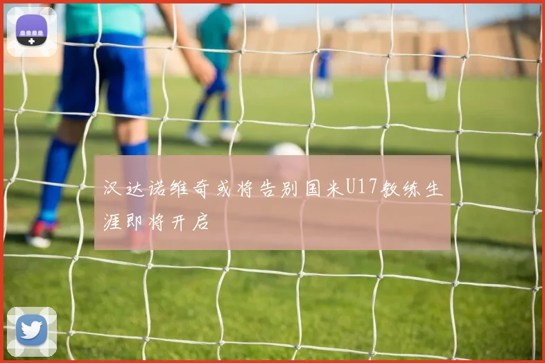 汉达诺维奇或将告别国米U17教练生涯即将开启