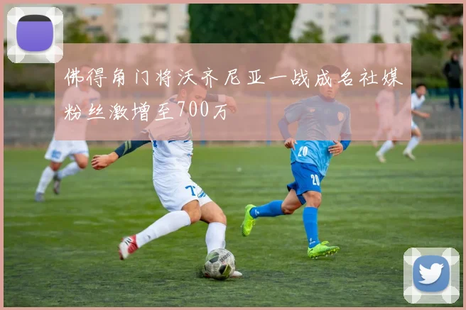 佛得角门将沃齐尼亚一战成名社媒粉丝激增至700万