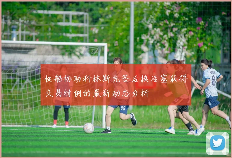 快船协助科林斯先签后换活塞获得交易特例的最新动态分析