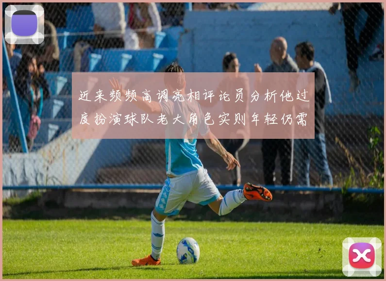 近来频频高调亮相评论员分析他过度扮演球队老大角色实则年轻仍需成长