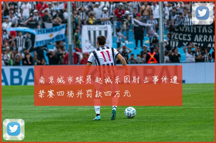 南京城市球员赵诚乐因肘击事件遭禁赛四场并罚款四万元