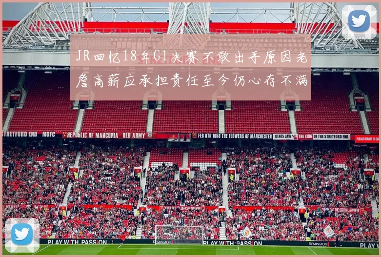 JR回忆18年G1决赛不敢出手原因老詹高薪应承担责任至今仍心存不满