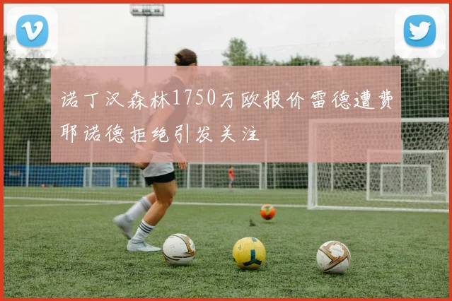 诺丁汉森林1750万欧报价雷德遭费耶诺德拒绝引发关注