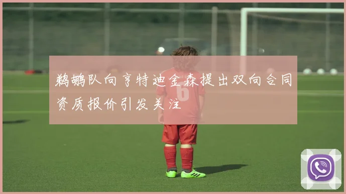 鹈鹕队向亨特迪金森提出双向合同资质报价引发关注