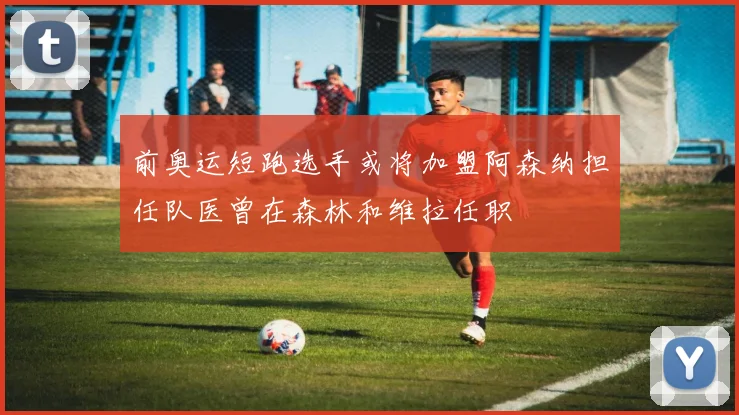 前奥运短跑选手或将加盟阿森纳担任队医曾在森林和维拉任职