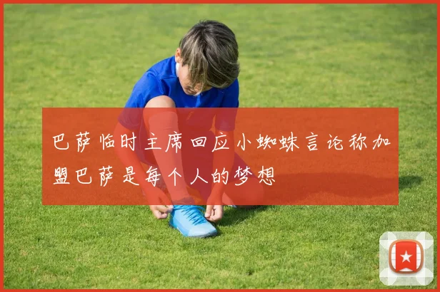 巴萨临时主席回应小蜘蛛言论称加盟巴萨是每个人的梦想