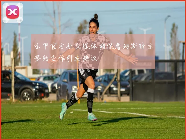 法甲官方社交媒体调侃詹姆斯暗示签约合作引发热议