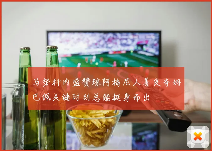 马努科内盛赞琼阿梅尼人善良夸姆巴佩关键时刻总能挺身而出