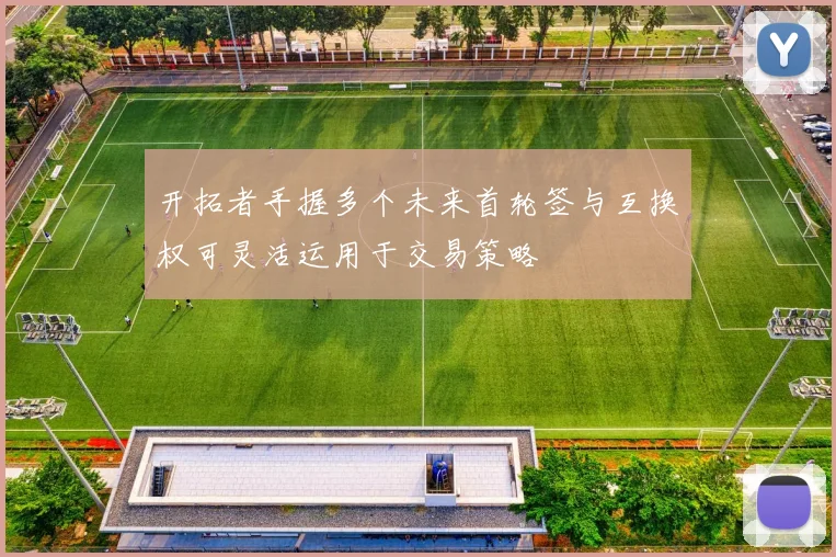 开拓者手握多个未来首轮签与互换权可灵活运用于交易策略